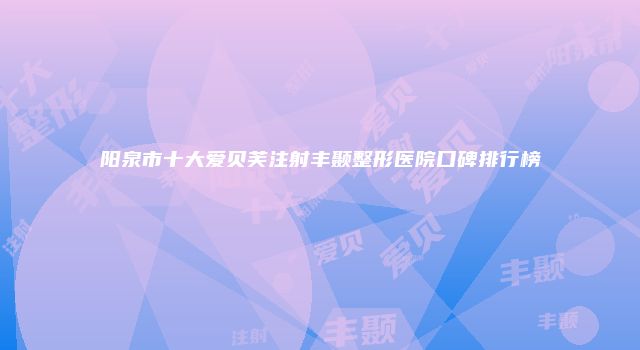 阳泉市十大爱贝芙注射丰颞整形医院口碑排行榜