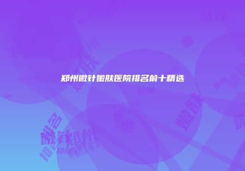 郑州微针嫩肤医院排名前十精选