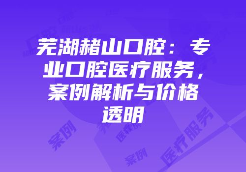 芜湖赭山口腔：专业口腔医疗服务，案例解析与价格透明