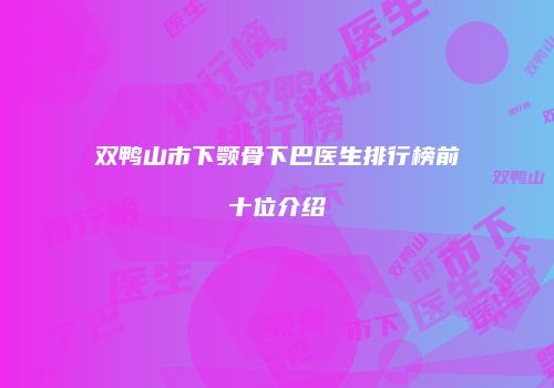 双鸭山市下颚骨下巴医生排行榜前十位介绍