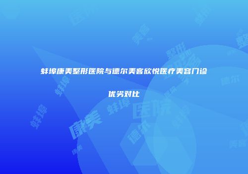 蚌埠康美整形医院与德尔美客欣悦医疗美容门诊优劣对比