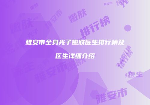 雅安市全身光子嫩肤医生排行榜及医生详细介绍