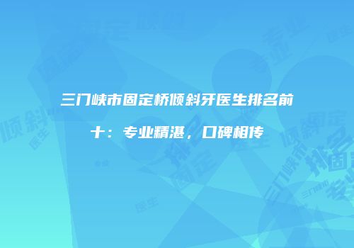 三门峡市固定桥倾斜牙医生排名前十：专业精湛，口碑相传