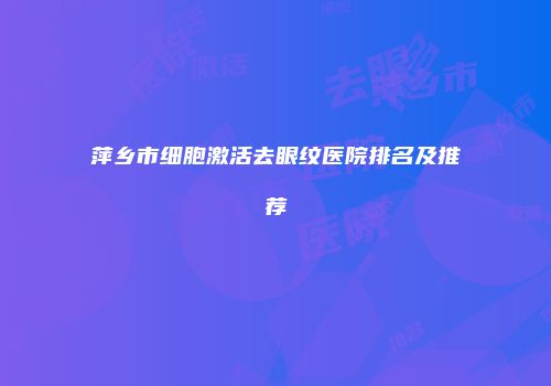 萍乡市细胞激活去眼纹医院排名及推荐