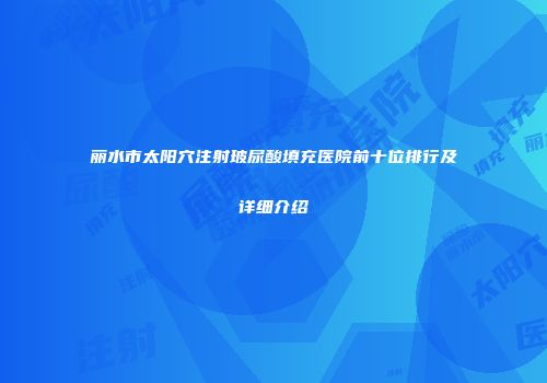 丽水市太阳穴注射玻尿酸填充医院前十位排行及详细介绍