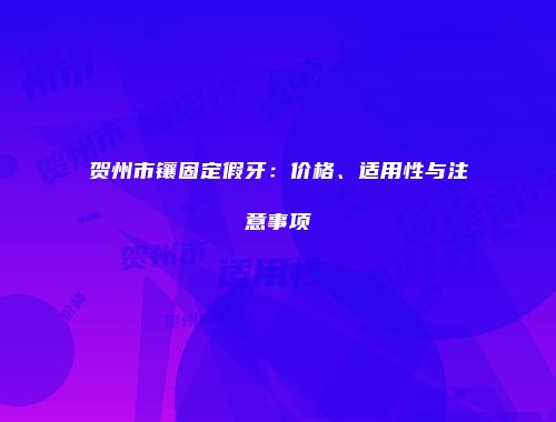 贺州市镶固定假牙：价格、适用性与注意事项
