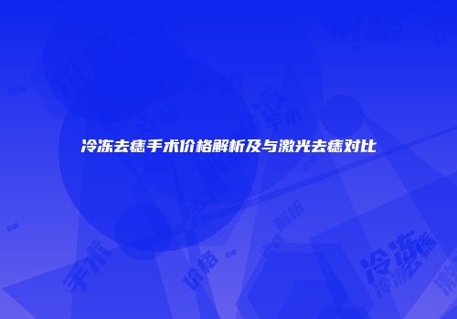 冷冻去痣手术价格解析及与激光去痣对比