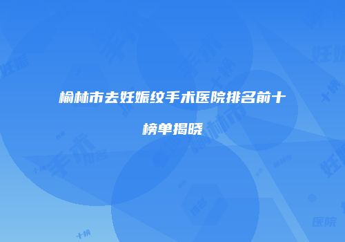 榆林市去妊娠纹手术医院排名前十榜单揭晓