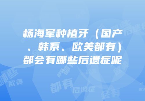 杨海军种植牙（国产、韩系、欧美都有）都会有哪些后遗症呢