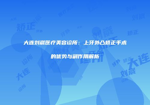 大连刘崴医疗美容诊所：上牙外凸矫正手术的优势与副作用解析
