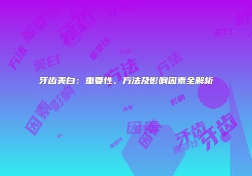 牙齿美白：重要性、方法及影响因素全解析