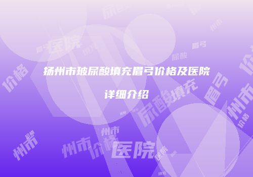 扬州市玻尿酸填充眉弓价格及医院详细介绍