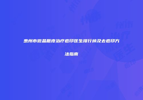 惠州市微晶磨皮治疗痘印医生排行榜及去痘印方法指南