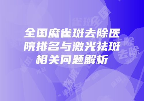 全国麻雀斑去除医院排名与激光祛斑相关问题解析
