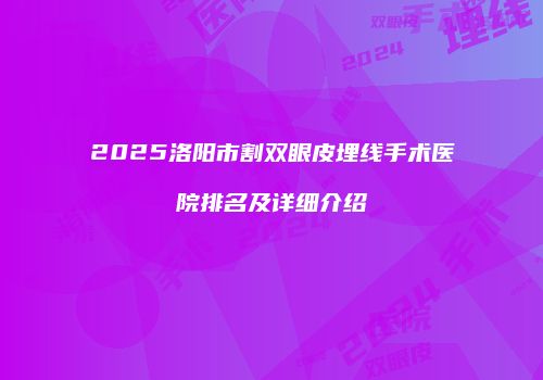 2025洛阳市割双眼皮埋线手术医院排名及详细介绍