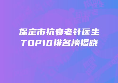 保定市抗衰老针医生TOP10排名榜揭晓
