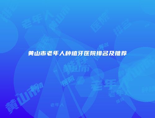 黄山市老年人种植牙医院排名及推荐