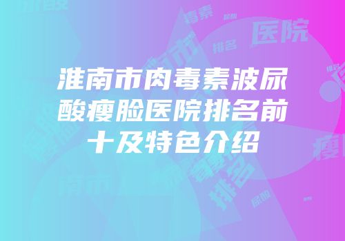 淮南市肉毒素波尿酸瘦脸医院排名前十及特色介绍