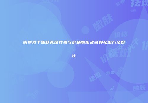 钦州光子嫩肤祛斑效果与价格解析及多种祛斑方法对比