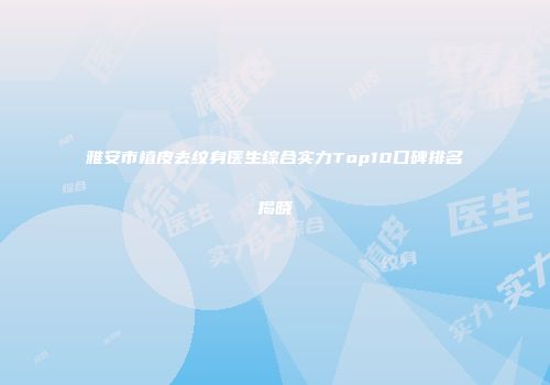 雅安市植皮去纹身医生综合实力Top10口碑排名揭晓