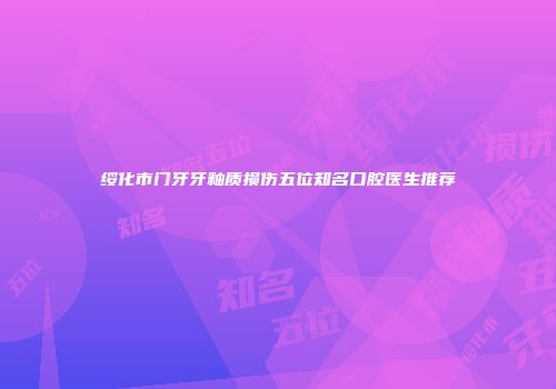 绥化市门牙牙釉质损伤五位知名口腔医生推荐
