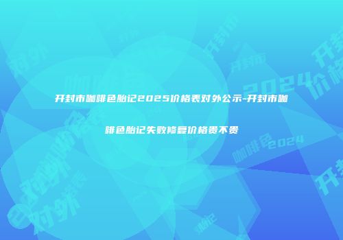 开封市咖啡色胎记2025价格表对外公示-开封市咖啡色胎记失败修复价格贵不贵