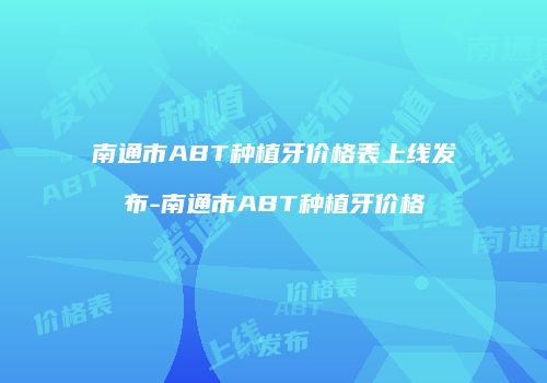 南通市ABT种植牙价格表上线发布-南通市ABT种植牙价格