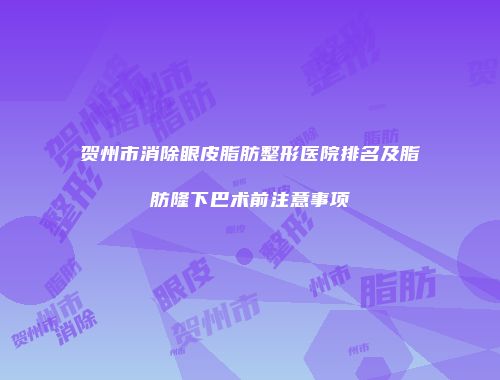 贺州市消除眼皮脂肪整形医院排名及脂肪隆下巴术前注意事项
