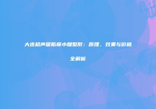 大连超声吸脂瘦小腿整形：原理、效果与价格全解析