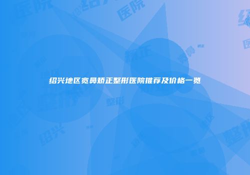 绍兴地区宽鼻矫正整形医院推荐及价格一览