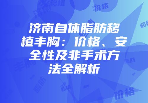 济南自体脂肪移植丰胸：价格、安全性及非手术方法全解析