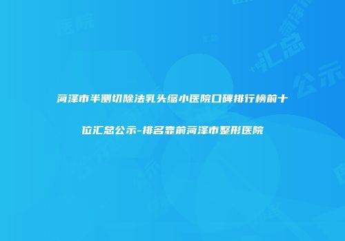 菏泽市半侧切除法乳头缩小医院口碑排行榜前十位汇总公示-排名靠前菏泽市整形医院