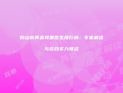 鞍山市再造耳垂医生排行榜：专家解读与综合实力排名