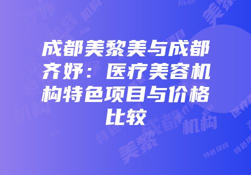 成都美黎美与成都齐妤：医疗美容机构特色项目与价格比较