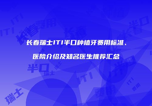 长春瑞士ITI半口种植牙费用标准、医院介绍及知名医生推荐汇总