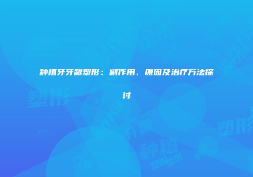 种植牙牙龈塑形：副作用、原因及治疗方法探讨