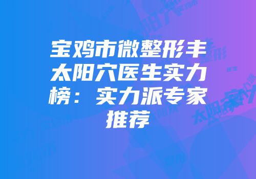 宝鸡市微整形丰太阳穴医生实力榜：实力派专家推荐