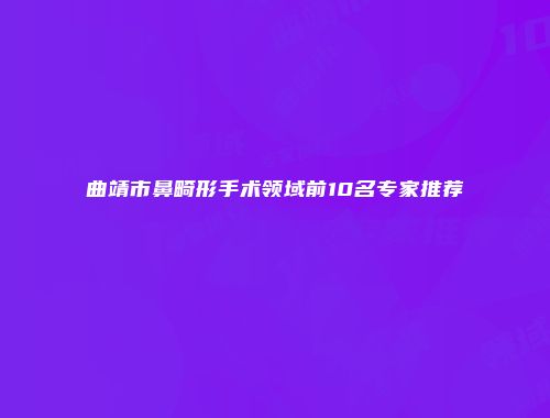 曲靖市鼻畸形手术领域前10名专家推荐