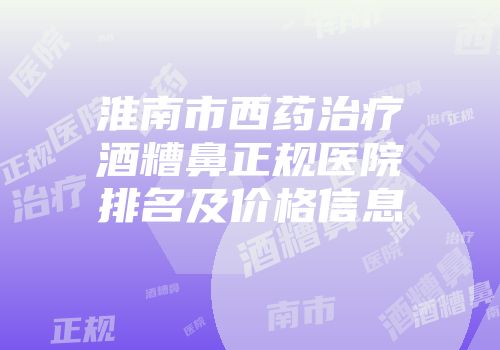 淮南市西药治疗酒糟鼻正规医院排名及价格信息
