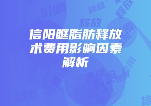 信阳眶脂肪释放术费用影响因素解析