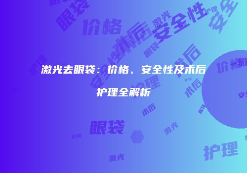 激光去眼袋：价格、安全性及术后护理全解析