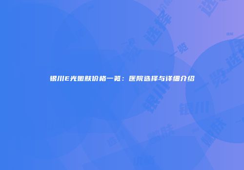 银川E光嫩肤价格一览：医院选择与详细介绍