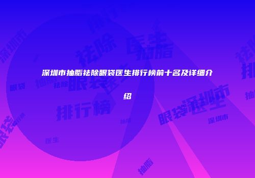 深圳市抽脂祛除眼袋医生排行榜前十名及详细介绍