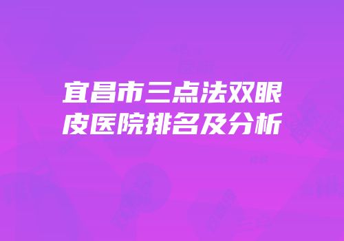 宜昌市三点法双眼皮医院排名及分析