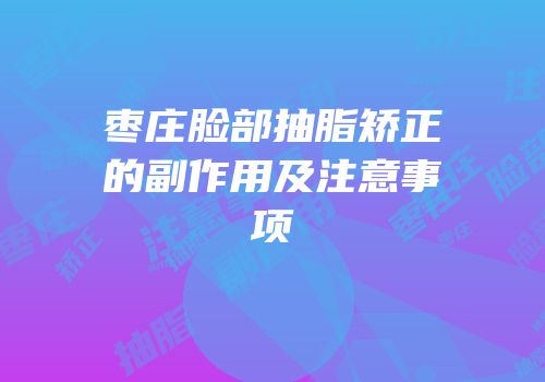 枣庄脸部抽脂矫正的副作用及注意事项