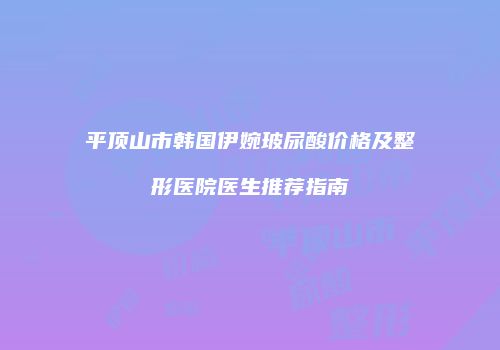 平顶山市韩国伊婉玻尿酸价格及整形医院医生推荐指南