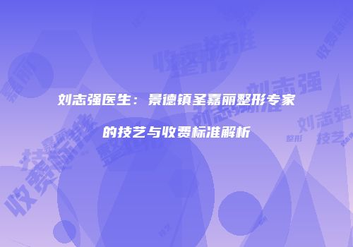 刘志强医生：景德镇圣嘉丽整形专家的技艺与收费标准解析