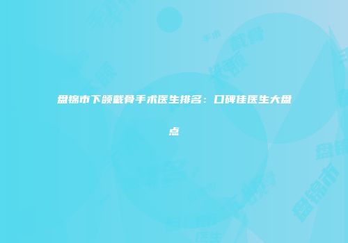 盘锦市下颌截骨手术医生排名：口碑佳医生大盘点