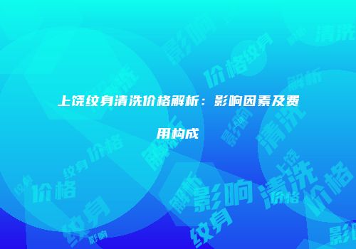上饶纹身清洗价格解析：影响因素及费用构成