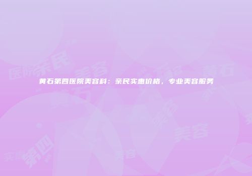 黄石第四医院美容科：亲民实惠价格，专业美容服务